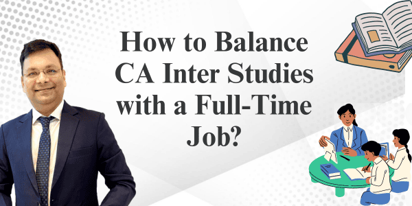 How to Balance CA Inter Studies with Full -Time Job ?